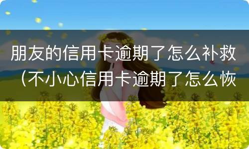 朋友的信用卡逾期了怎么补救（不小心信用卡逾期了怎么恢复）
