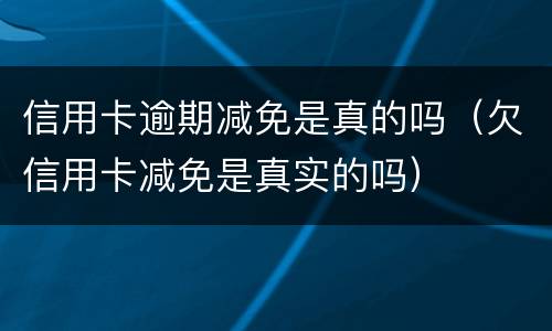 信用卡逾期减免是真的吗（欠信用卡减免是真实的吗）