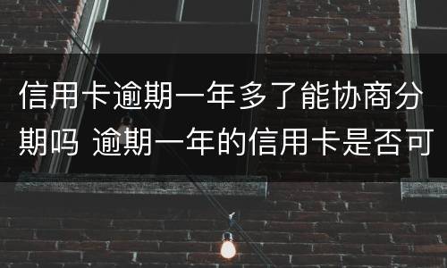 信用卡逾期一年多了能协商分期吗 逾期一年的信用卡是否可以去协商分期