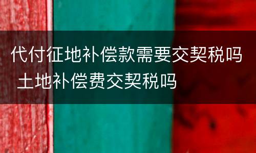 代付征地补偿款需要交契税吗 土地补偿费交契税吗