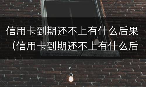 信用卡到期还不上有什么后果（信用卡到期还不上有什么后果嘛）