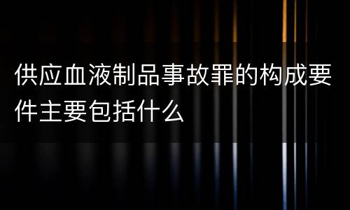 供应血液制品事故罪的构成要件主要包括什么
