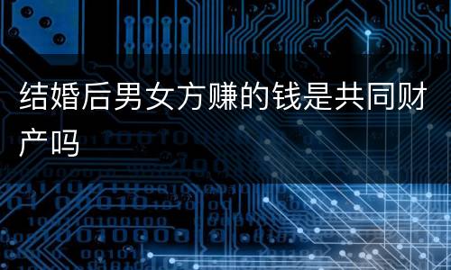 结婚后男女方赚的钱是共同财产吗