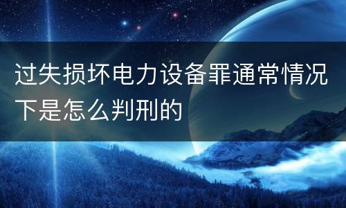 过失损坏电力设备罪通常情况下是怎么判刑的