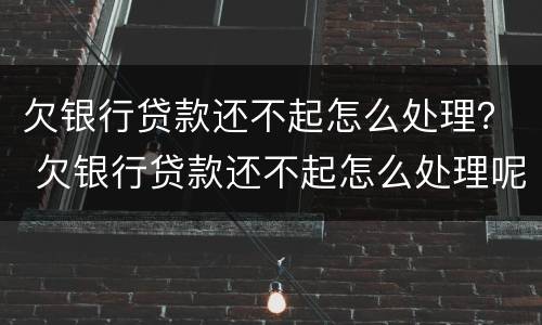 欠银行贷款还不起怎么处理？ 欠银行贷款还不起怎么处理呢