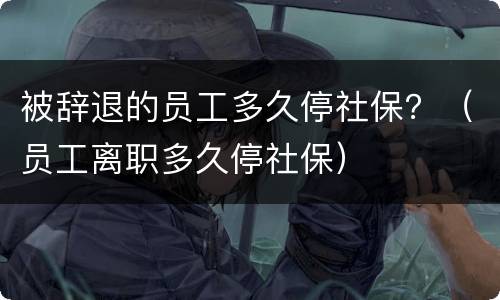 被辞退的员工多久停社保？（员工离职多久停社保）