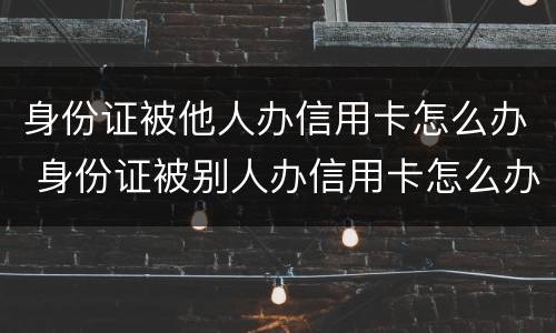 身份证被他人办信用卡怎么办 身份证被别人办信用卡怎么办