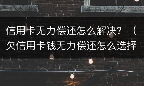 信用卡无力偿还怎么解决？（欠信用卡钱无力偿还怎么选择）