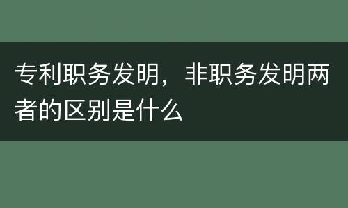 专利职务发明，非职务发明两者的区别是什么