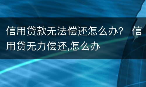 信用贷款无法偿还怎么办？ 信用贷无力偿还,怎么办