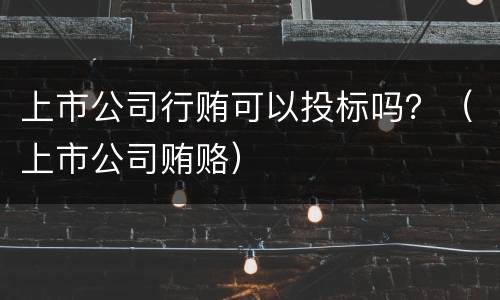 上市公司行贿可以投标吗？（上市公司贿赂）