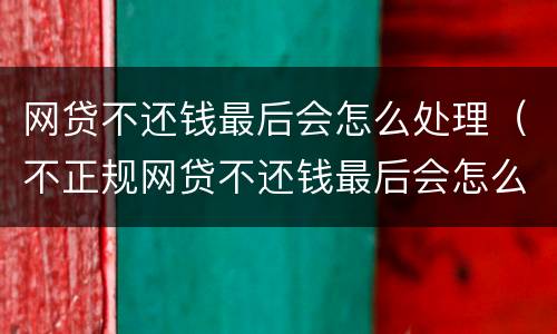 网贷不还钱最后会怎么处理（不正规网贷不还钱最后会怎么处理）