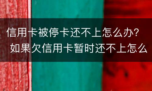 信用卡被停卡还不上怎么办？ 如果欠信用卡暂时还不上怎么办?