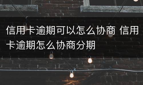 信用卡逾期可以怎么协商 信用卡逾期怎么协商分期