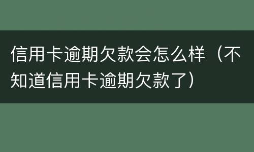 信用卡逾期欠款会怎么样（不知道信用卡逾期欠款了）