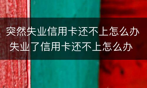 突然失业信用卡还不上怎么办 失业了信用卡还不上怎么办