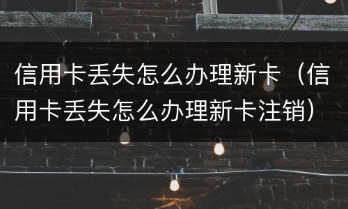 信用卡丢失怎么办理新卡（信用卡丢失怎么办理新卡注销）