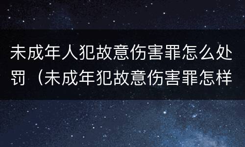 未成年人犯故意伤害罪怎么处罚（未成年犯故意伤害罪怎样判刑）