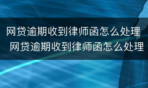 网贷逾期收到律师函怎么处理 网贷逾期收到律师函怎么处理拍拍贷