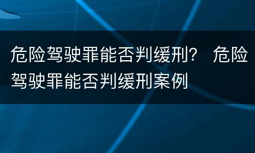危险驾驶罪能否判缓刑？ 危险驾驶罪能否判缓刑案例