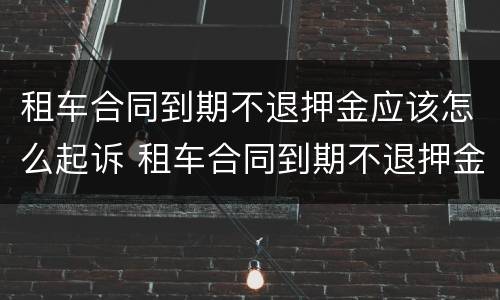 租车合同到期不退押金应该怎么起诉 租车合同到期不退押金应该怎么起诉呢