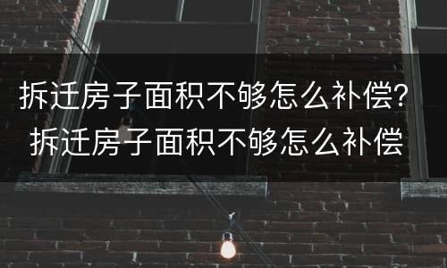拆迁房子面积不够怎么补偿？ 拆迁房子面积不够怎么补偿