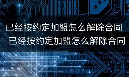 已经按约定加盟怎么解除合同 已经按约定加盟怎么解除合同呢