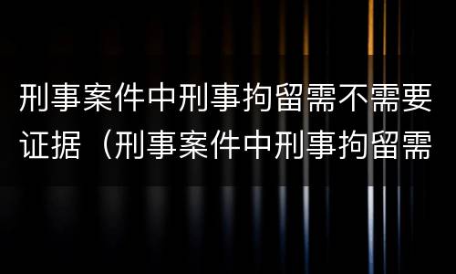 刑事案件中刑事拘留需不需要证据（刑事案件中刑事拘留需不需要证据审查）
