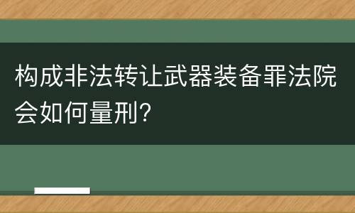 构成非法转让武器装备罪法院会如何量刑?