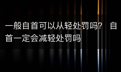 一般自首可以从轻处罚吗？ 自首一定会减轻处罚吗
