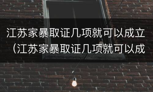 江苏家暴取证几项就可以成立（江苏家暴取证几项就可以成立公司了）