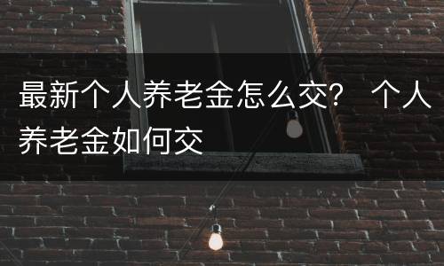 最新个人养老金怎么交？ 个人养老金如何交