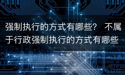 强制执行的方式有哪些？ 不属于行政强制执行的方式有哪些