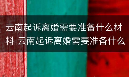 云南起诉离婚需要准备什么材料 云南起诉离婚需要准备什么材料和手续