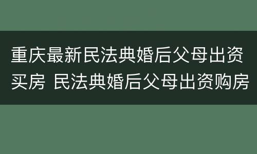 重庆最新民法典婚后父母出资买房 民法典婚后父母出资购房
