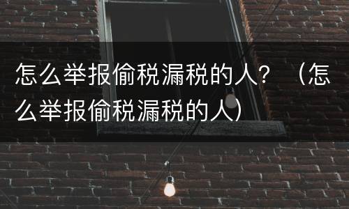 怎么举报偷税漏税的人？（怎么举报偷税漏税的人）