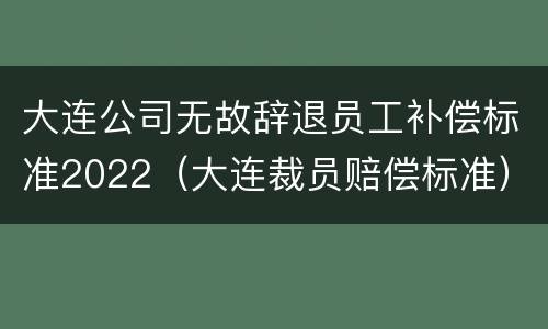 大连公司无故辞退员工补偿标准2022（大连裁员赔偿标准）