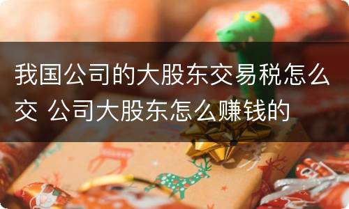 我国公司的大股东交易税怎么交 公司大股东怎么赚钱的