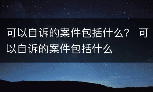 可以自诉的案件包括什么？ 可以自诉的案件包括什么