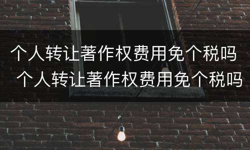 个人转让著作权费用免个税吗 个人转让著作权费用免个税吗怎么申请