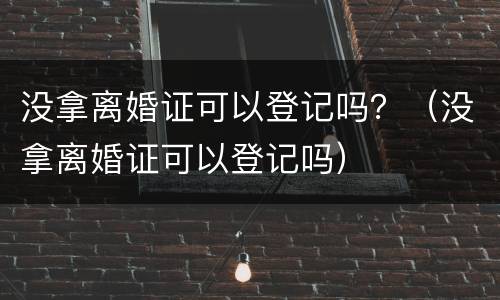 没拿离婚证可以登记吗？（没拿离婚证可以登记吗）