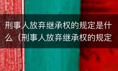 刑事人放弃继承权的规定是什么（刑事人放弃继承权的规定是什么意思）