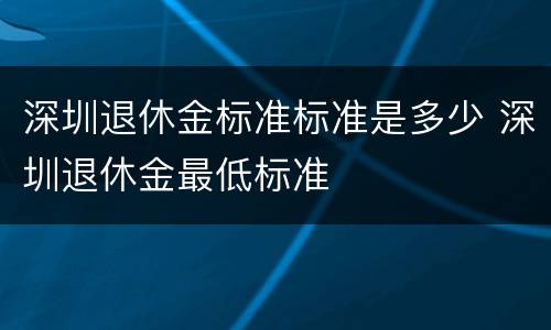 深圳退休金标准标准是多少 深圳退休金最低标准