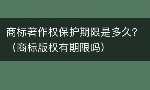 商标著作权保护期限是多久？（商标版权有期限吗）