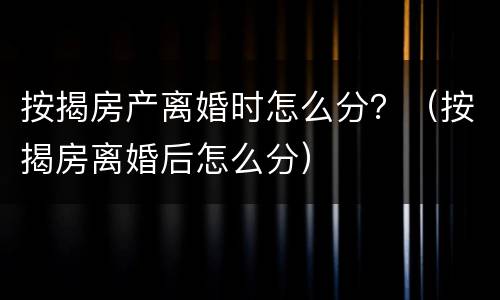 按揭房产离婚时怎么分？（按揭房离婚后怎么分）