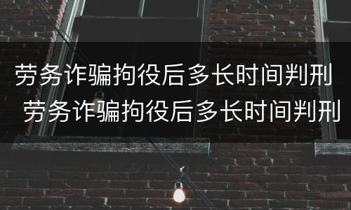 劳务诈骗拘役后多长时间判刑 劳务诈骗拘役后多长时间判刑呢