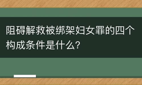 阻碍解救被绑架妇女罪的四个构成条件是什么？