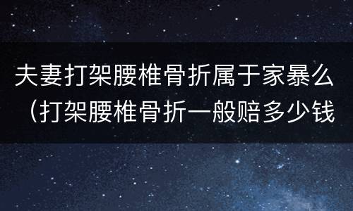 夫妻打架腰椎骨折属于家暴么（打架腰椎骨折一般赔多少钱）