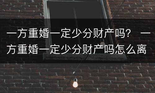 一方重婚一定少分财产吗？ 一方重婚一定少分财产吗怎么离婚