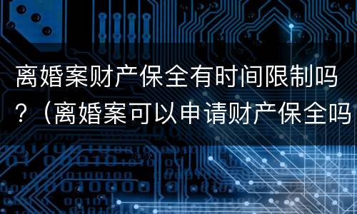 离婚案财产保全有时间限制吗?（离婚案可以申请财产保全吗）